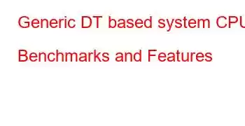 Generic DT based system CPU Benchmarks and Features